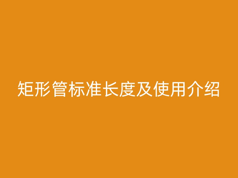 矩形管標(biāo)準(zhǔn)長(zhǎng)度及使用介紹