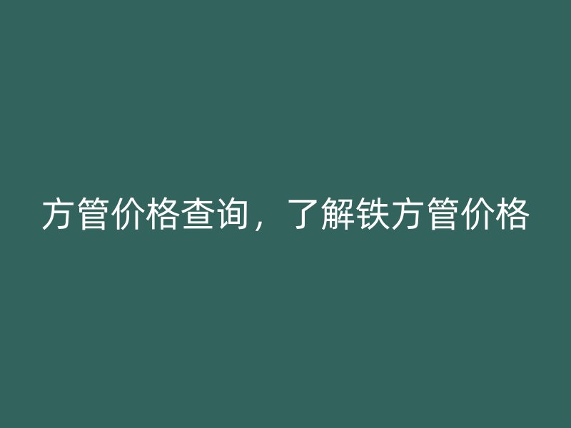 方管價格查詢，了解鐵方管價格
