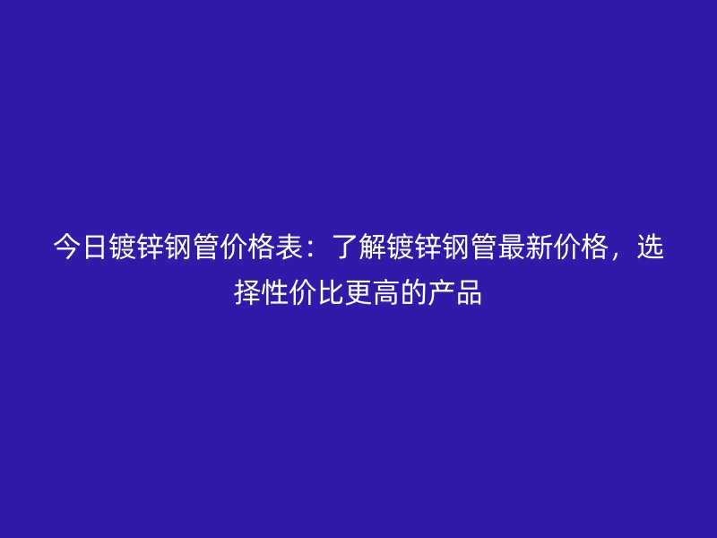 今日鍍鋅鋼管價格表:了解鍍鋅鋼管最新價格,選擇性價比更高的產(chǎn)品