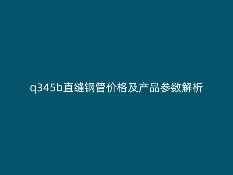 q345b直縫鋼管價格及產品參數解析