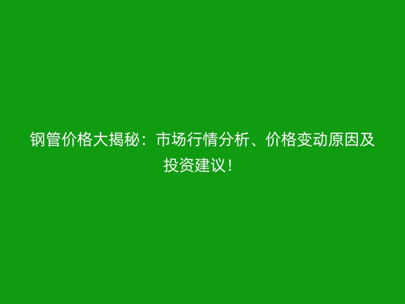 鋼管價格大揭秘：市場行情分析、價格變動原因及投資建議！