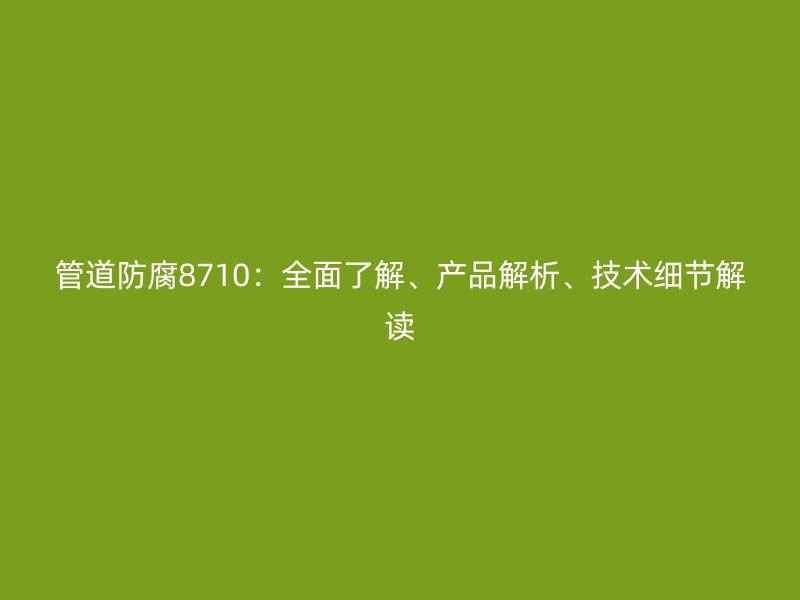 管道防腐8710：全面了解、產品解析、技術細節解讀
