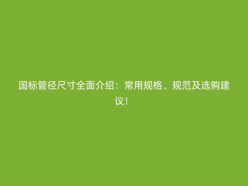 國(guó)標(biāo)管徑尺寸全面介紹：常用規(guī)格、規(guī)范及選購(gòu)建議！