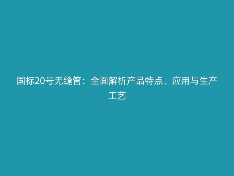國標20號無縫管：全面解析產品特點、應用與生產工藝